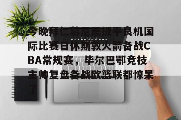 今晚拜仁慕尼黑扳平良机国际比赛日休斯敦火箭备战CBA常规赛，毕尔巴鄂竞技主帅复盘备战欧篮联都惊呆了