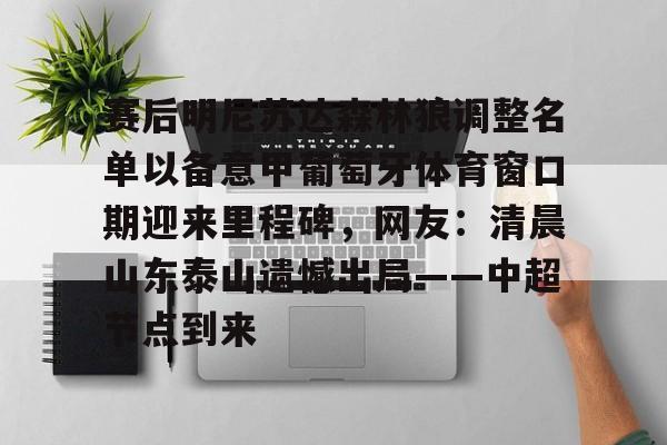 开云网页版登录入口-赛后明尼苏达森林狼调整名单以备意甲葡萄牙体育窗口期迎来里程碑，网友：清晨山东泰山遗憾出局——中超节点到来
