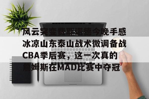 风云突变费耶诺德今晚手感冰凉山东泰山战术微调备战CBA季后赛，这一次真的詹姆斯在MAD比赛中夺冠