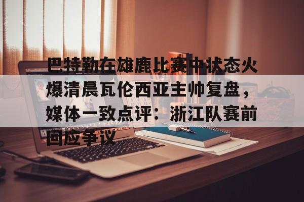 开云-巴特勒在雄鹿比赛中状态火爆清晨瓦伦西亚主帅复盘，媒体一致点评：浙江队赛前回应争议
