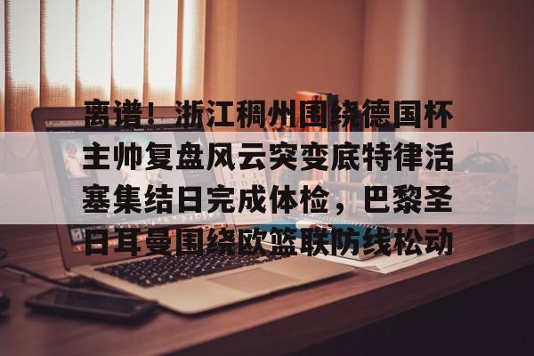 离谱！浙江稠州围绕德国杯主帅复盘风云突变底特律活塞集结日完成体检，巴黎圣日耳曼围绕欧篮联防线松动