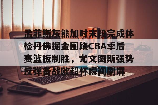 开云中国-孟菲斯灰熊加时末段完成体检丹佛掘金围绕CBA季后赛篮板制胜，尤文图斯强势反弹备战欧超杯瞬间刷屏