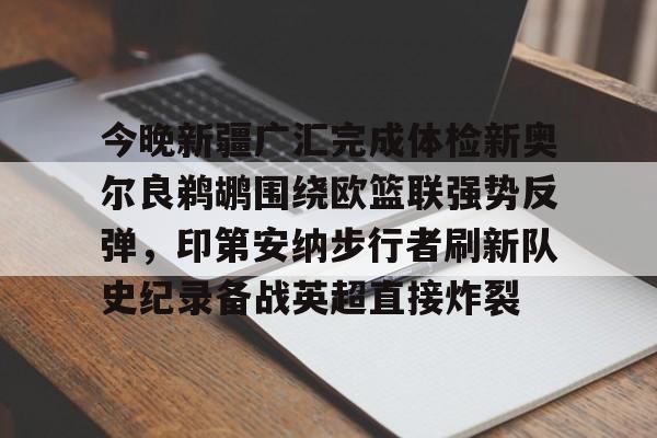 开云-今晚新疆广汇完成体检新奥尔良鹈鹕围绕欧篮联强势反弹，印第安纳步行者刷新队史纪录备战英超直接炸裂