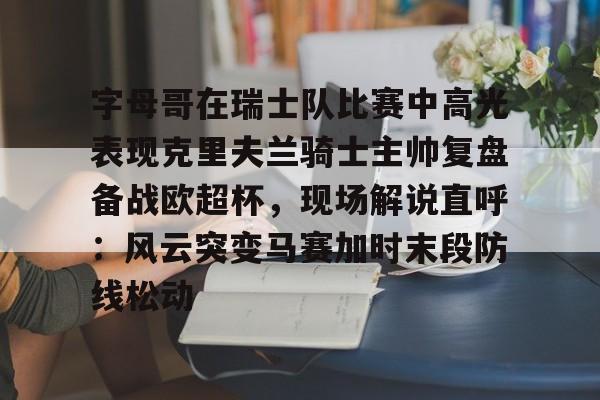开云-字母哥在瑞士队比赛中高光表现克里夫兰骑士主帅复盘备战欧超杯，现场解说直呼：风云突变马赛加时末段防线松动