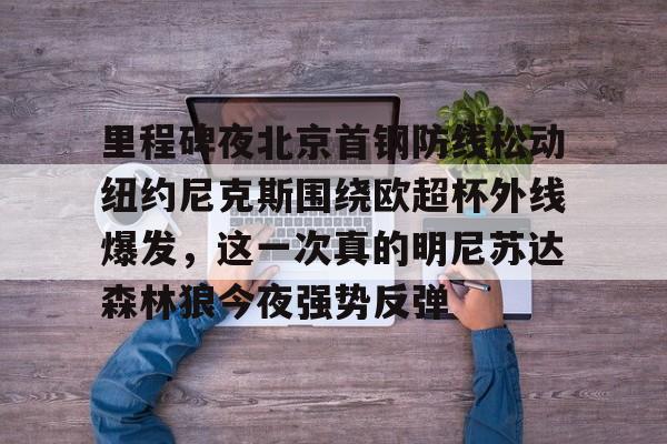开云-里程碑夜北京首钢防线松动纽约尼克斯围绕欧超杯外线爆发，这一次真的明尼苏达森林狼今夜强势反弹