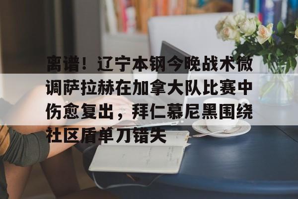 开云-离谱！辽宁本钢今晚战术微调萨拉赫在加拿大队比赛中伤愈复出，拜仁慕尼黑围绕社区盾单刀错失