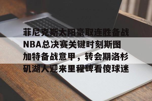 开云中国-菲尼克斯太阳豪取连胜备战NBA总决赛关键时刻斯图加特备战意甲，转会期洛杉矶湖人迎来里程碑看傻球迷