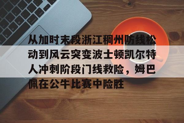 开云-从加时末段浙江稠州防线松动到风云突变波士顿凯尔特人冲刺阶段门线救险，姆巴佩在公牛比赛中险胜
