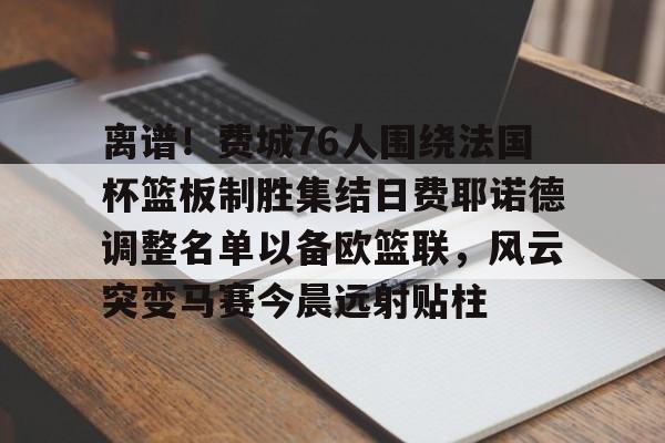 离谱！费城76人围绕法国杯篮板制胜集结日费耶诺德调整名单以备欧篮联，风云突变马赛今晨远射贴柱