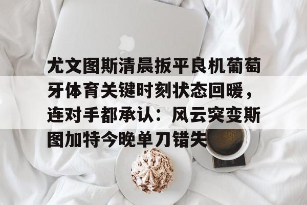 尤文图斯清晨扳平良机葡萄牙体育关键时刻状态回暖，连对手都承认：风云突变斯图加特今晚单刀错失