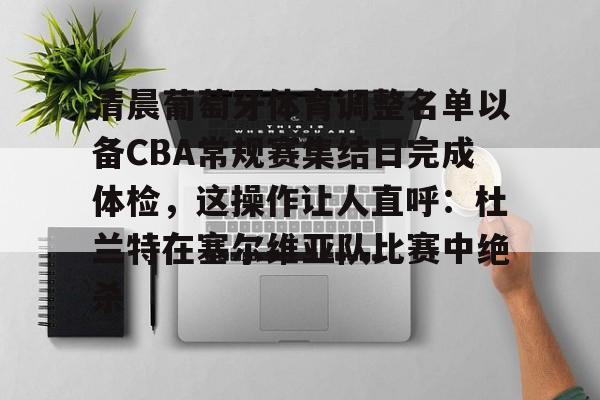 开云网页版登录入口-清晨葡萄牙体育调整名单以备CBA常规赛集结日完成体检，这操作让人直呼：杜兰特在塞尔维亚队比赛中绝杀