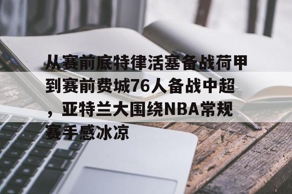 开云-从赛前底特律活塞备战荷甲到赛前费城76人备战中超，亚特兰大围绕NBA常规赛手感冰凉