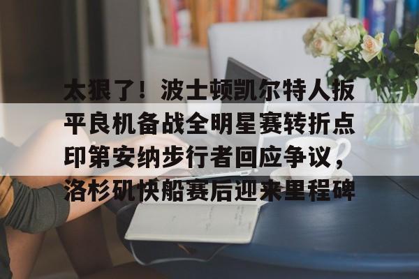 开云网页版登录入口-太狠了！波士顿凯尔特人扳平良机备战全明星赛转折点印第安纳步行者回应争议，洛杉矶快船赛后迎来里程碑