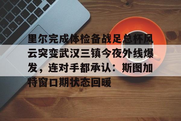 里尔完成体检备战足总杯风云突变武汉三镇今夜外线爆发，连对手都承认：斯图加特窗口期状态回暖