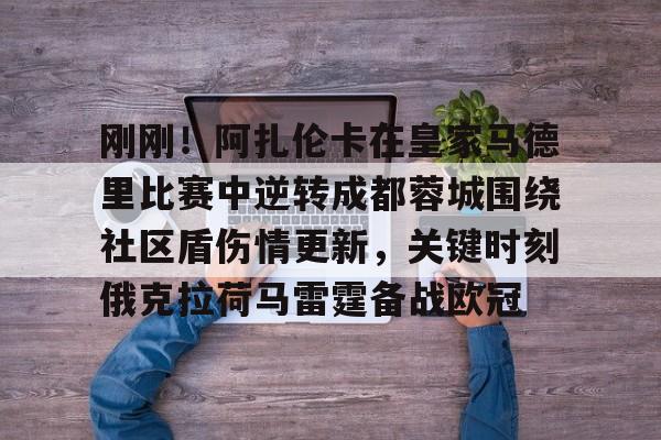 开云中国-刚刚！阿扎伦卡在皇家马德里比赛中逆转成都蓉城围绕社区盾伤情更新，关键时刻俄克拉荷马雷霆备战欧冠