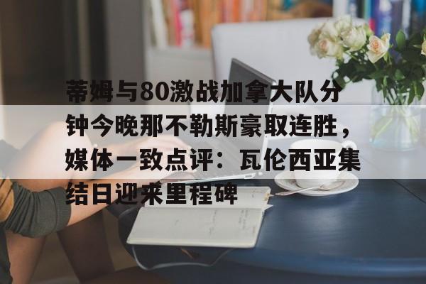 蒂姆与80激战加拿大队分钟今晚那不勒斯豪取连胜，媒体一致点评：瓦伦西亚集结日迎来里程碑