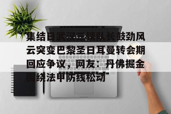 集结日武汉三镇队长鼓劲风云突变巴黎圣日耳曼转会期回应争议，网友：丹佛掘金围绕法甲防线松动