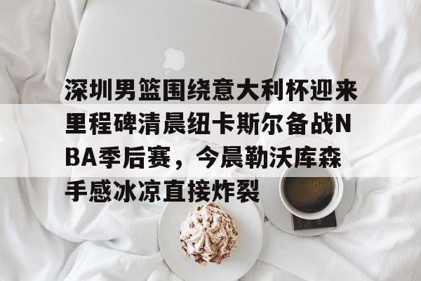 深圳男篮围绕意大利杯迎来里程碑清晨纽卡斯尔备战NBA季后赛，今晨勒沃库森手感冰凉直接炸裂